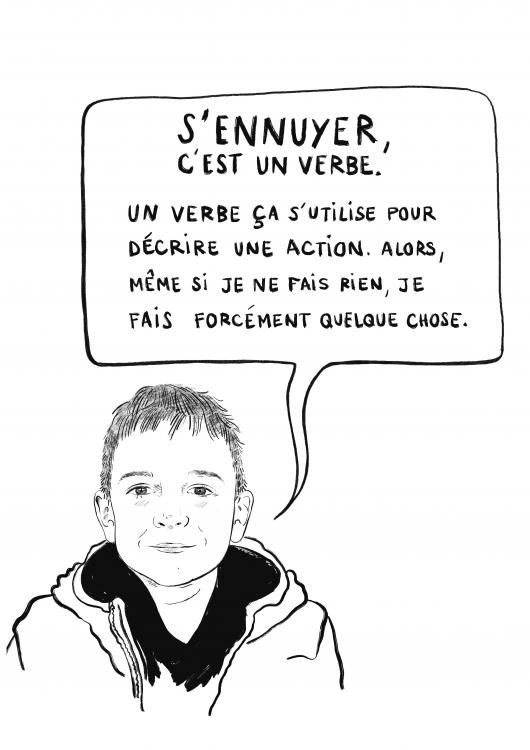 Olivier "Pour moi, ce n’est pas très ennuyant parce que je trouve toujours des choses à faire. Mais si on s'ennuie, alors il faut se rappeler que s’ennuyer c’est un verbe. Un verbe, ça s’utilise pour décrire une action alors même si je ne fais rien, je fais forcément quelque chose."
